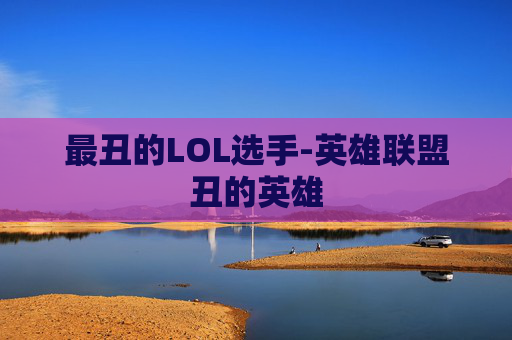 最丑的LOL选手-英雄联盟丑的英雄