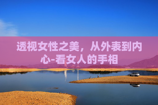 透视女性之美，从外表到内心-看女人的手相