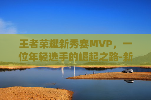 王者荣耀新秀赛MVP，一位年轻选手的崛起之路-新赛季mvp排行榜