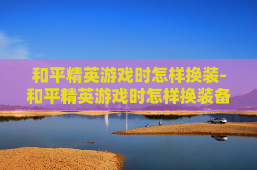 和平精英游戏时怎样换装-和平精英游戏时怎样换装备
