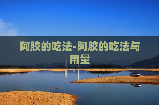 阿胶的吃法-阿胶的吃法与用量