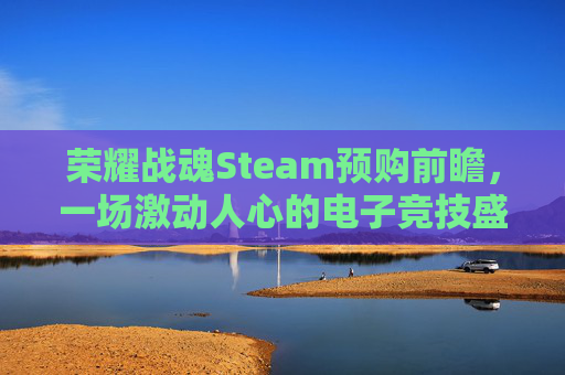 荣耀战魂Steam预购前瞻，一场激动人心的电子竞技盛宴-荣耀战魂dlc