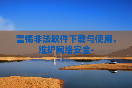 警惕非法软件下载与使用，维护网络安全-
