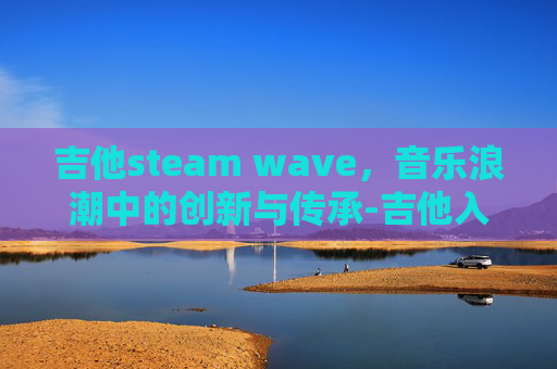 吉他steam wave，音乐浪潮中的创新与传承-吉他入门零基础