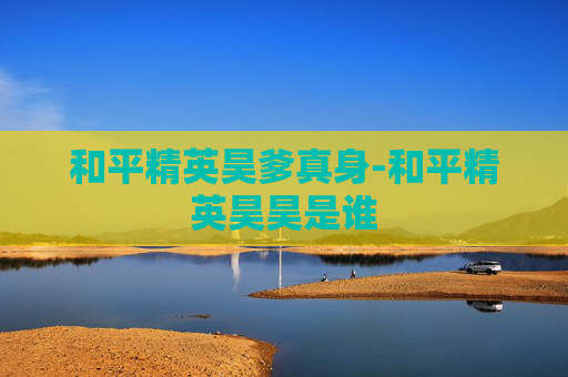 和平精英昊爹真身-和平精英昊昊是谁