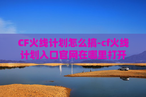 CF火线计划怎么搞-cf火线计划入口官网在哪里打开