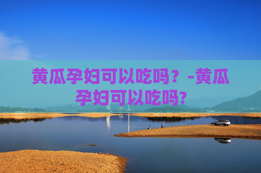 黄瓜孕妇可以吃吗？-黄瓜孕妇可以吃吗?