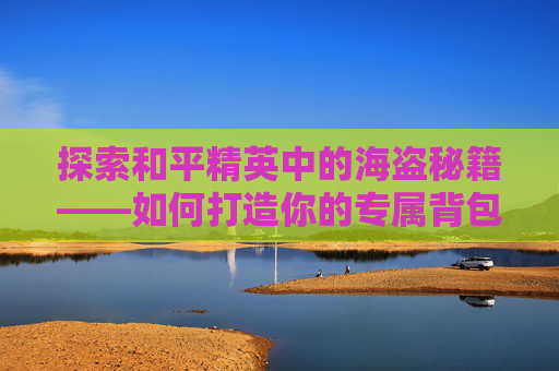 探索和平精英中的海盗秘籍——如何打造你的专属背包-和平精英海盗手册背包怎么获得