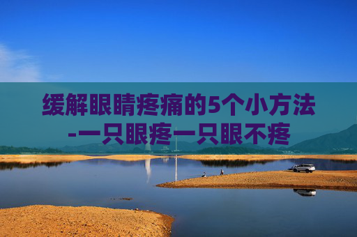 缓解眼睛疼痛的5个小方法-一只眼疼一只眼不疼