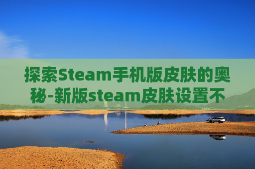 探索Steam手机版皮肤的奥秘-新版steam皮肤设置不见了
