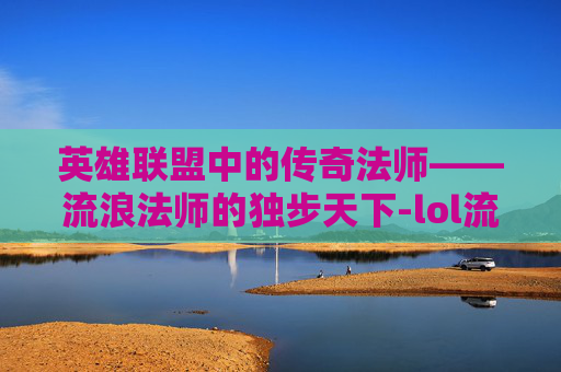 英雄联盟中的传奇法师——流浪法师的独步天下-lol流浪法师是谁