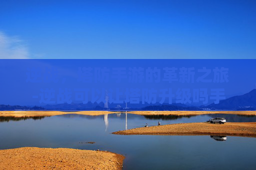 逆战，塔防手游的革新之旅-逆战可以让塔防升级吗手游版