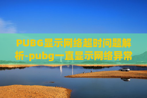PUBG显示网络超时问题解析-pubg一直显示网络异常是怎么回事