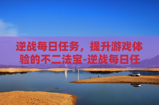 逆战每日任务，提升游戏体验的不二法宝-逆战每日任务几点刷新