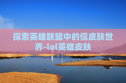 探索英雄联盟中的信皮肤世界-lol英雄皮肤