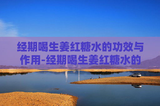经期喝生姜红糖水的功效与作用-经期喝生姜红糖水的功效与作用是什么