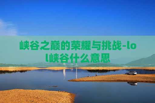 峡谷之巅的荣耀与挑战-lol峡谷什么意思