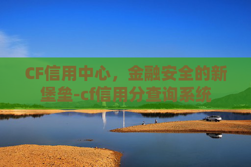 CF信用中心，金融安全的新堡垒-cf信用分查询系统