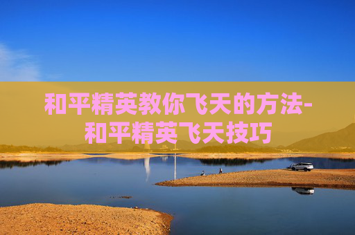 和平精英教你飞天的方法-和平精英飞天技巧
