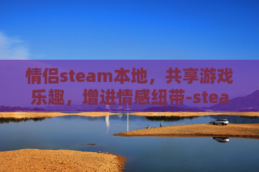 情侣steam本地，共享游戏乐趣，增进情感纽带-steam情侣联机游戏排行