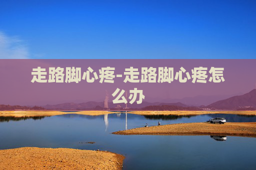 走路脚心疼-走路脚心疼怎么办