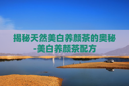 揭秘天然美白养颜茶的奥秘-美白养颜茶配方