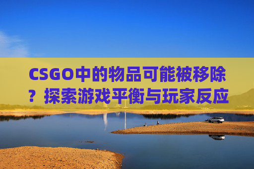 CSGO中的物品可能被移除？探索游戏平衡与玩家反应-csgo物品被盗怎么办