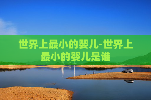 世界上最小的婴儿-世界上最小的婴儿是谁
