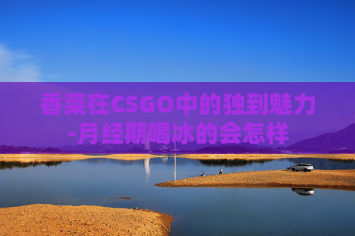 香菜在CSGO中的独到魅力-月经期喝冰的会怎样
