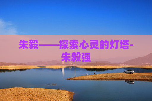 朱毅——探索心灵的灯塔-朱毅强