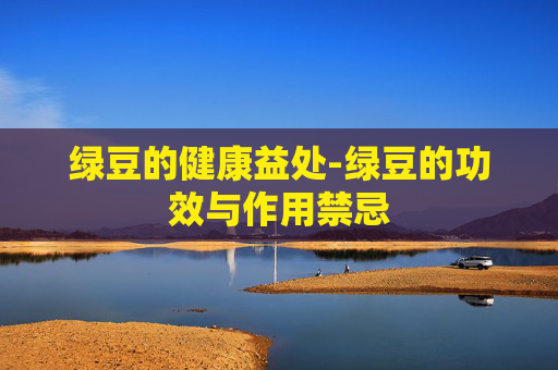 绿豆的健康益处-绿豆的功效与作用禁忌