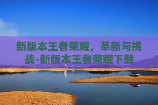 新版本王者荣耀，革新与挑战-新版本王者荣耀下载