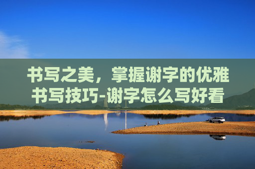 书写之美，掌握谢字的优雅书写技巧-谢字怎么写好看连笔