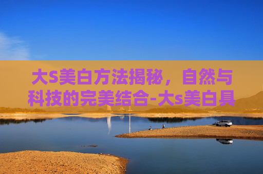 大S美白方法揭秘，自然与科技的完美结合-大s美白具体方法