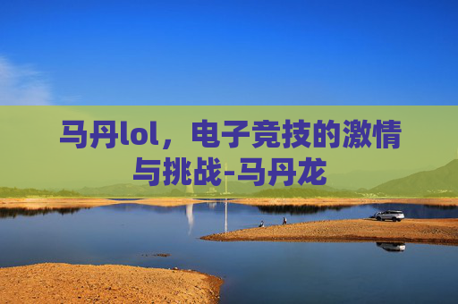 马丹lol，电子竞技的激情与挑战-马丹龙