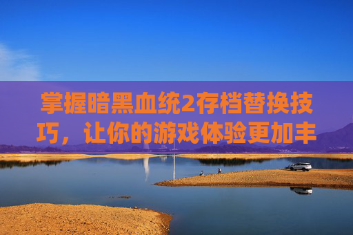 掌握暗黑血统2存档替换技巧，让你的游戏体验更加丰富-暗黑血统2通关后存档选错了怎么办
