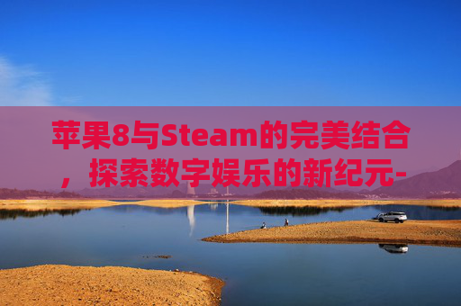 苹果8与Steam的完美结合，探索数字娱乐的新纪元-苹果手机