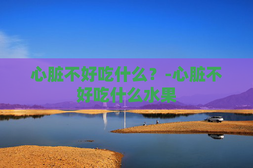 心脏不好吃什么？-心脏不好吃什么水果