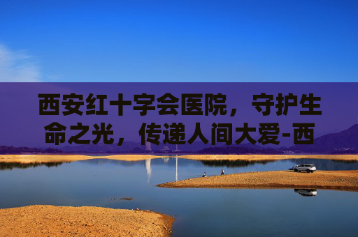 西安红十字会医院，守护生命之光，传递人间大爱-西安红十字会医院网上挂号