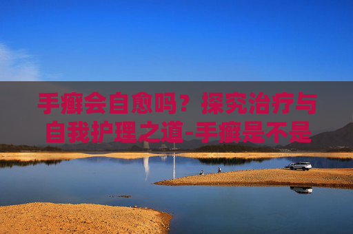 手癣会自愈吗？探究治疗与自我护理之道-手癣是不是摸哪传染哪