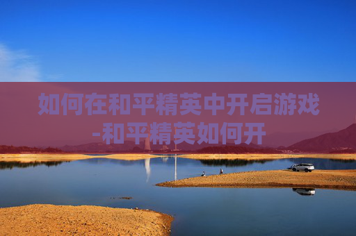 如何在和平精英中开启游戏-和平精英如何开