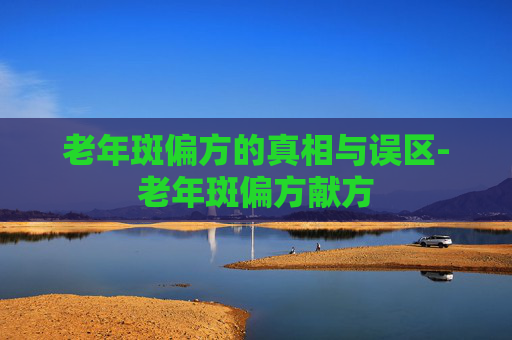 老年斑偏方的真相与误区-老年斑偏方献方