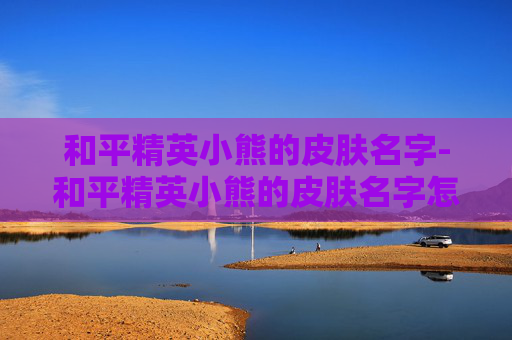 和平精英小熊的皮肤名字-和平精英小熊的皮肤名字怎么改