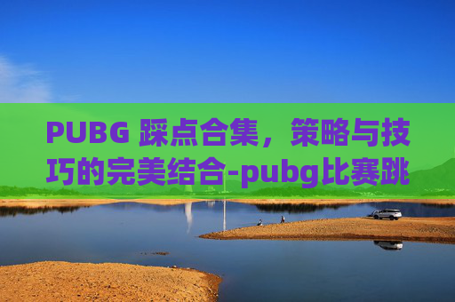 PUBG 踩点合集，策略与技巧的完美结合-pubg比赛跳点规则