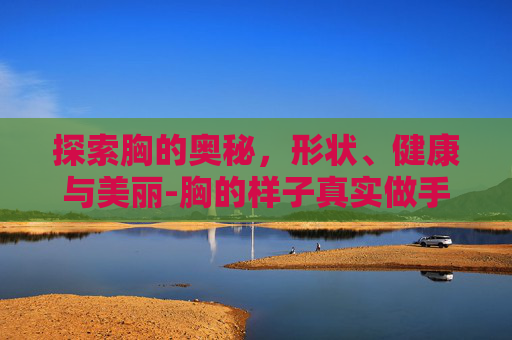 探索胸的奥秘，形状、健康与美丽-胸的样子真实做手术