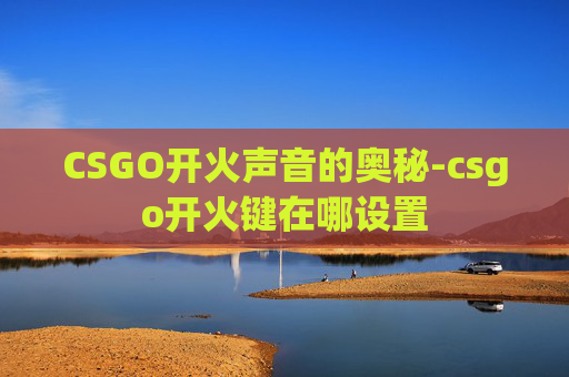 CSGO开火声音的奥秘-csgo开火键在哪设置