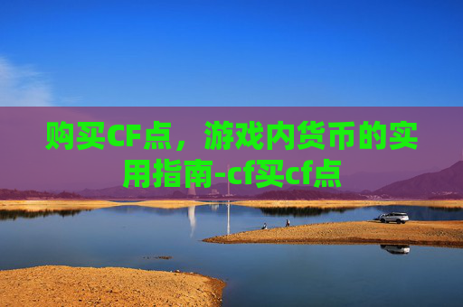 购买CF点，游戏内货币的实用指南-cf买cf点