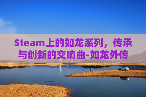 Steam上的如龙系列，传承与创新的交响曲-如龙外传找儿子