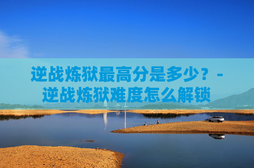 逆战炼狱最高分是多少？-逆战炼狱难度怎么解锁