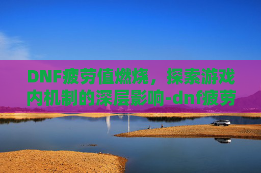 DNF疲劳值燃烧，探索游戏内机制的深层影响-dnf疲劳值燃烧是什么意思